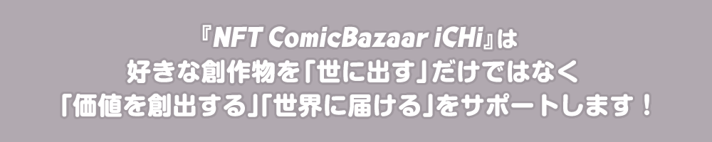 『NFT ComicBazaar iCHi』は好きな創作物を「世に出す」だけではなく「価値を創出する」「世界に届ける」をサポートします！