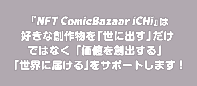 『NFT ComicBazaar iCHi』は好きな創作物を「世に出す」だけではなく「価値を創出する」「世界に届ける」をサポートします！